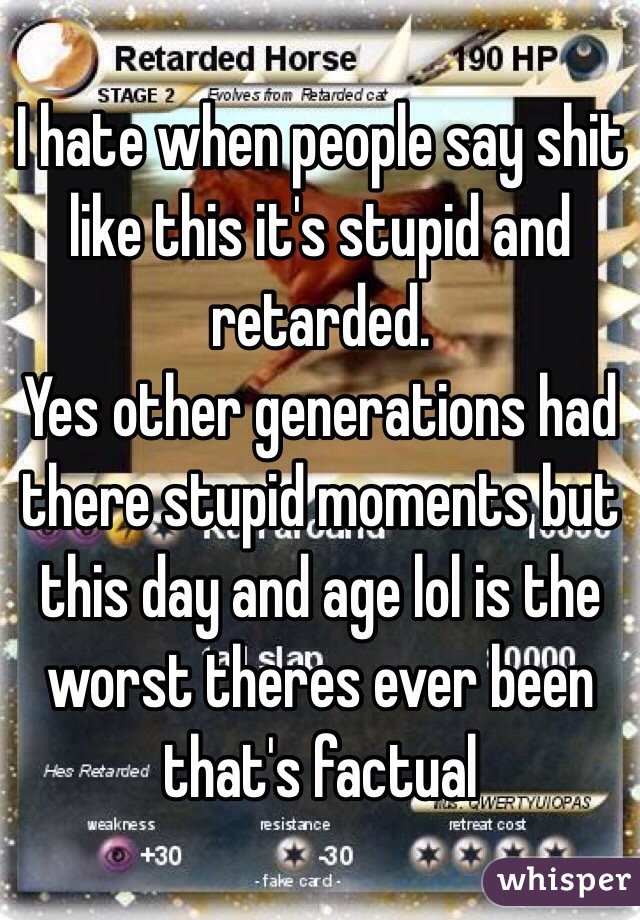 I hate when people say shit like this it's stupid and retarded.
Yes other generations had there stupid moments but this day and age lol is the worst theres ever been that's factual 