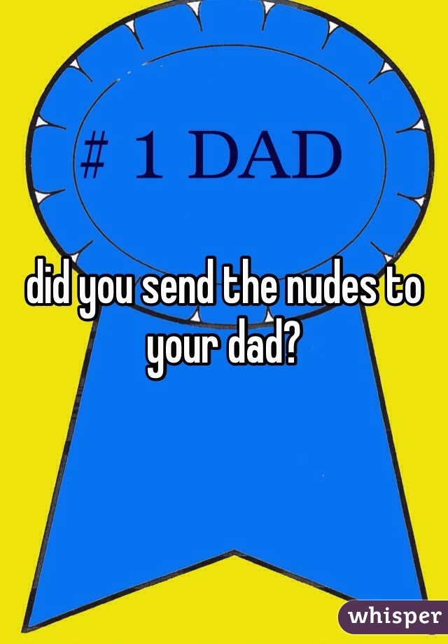 did you send the nudes to your dad?