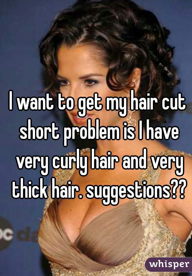 I want to get my hair cut short problem is I have very curly hair and very thick hair. suggestions??