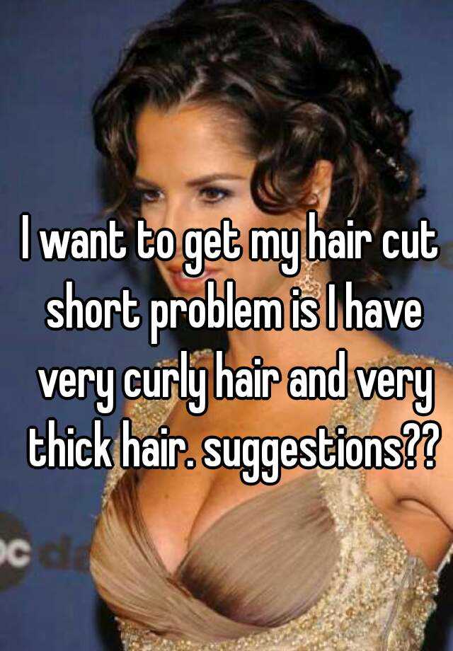 I want to get my hair cut short problem is I have very curly hair and very thick hair. suggestions??