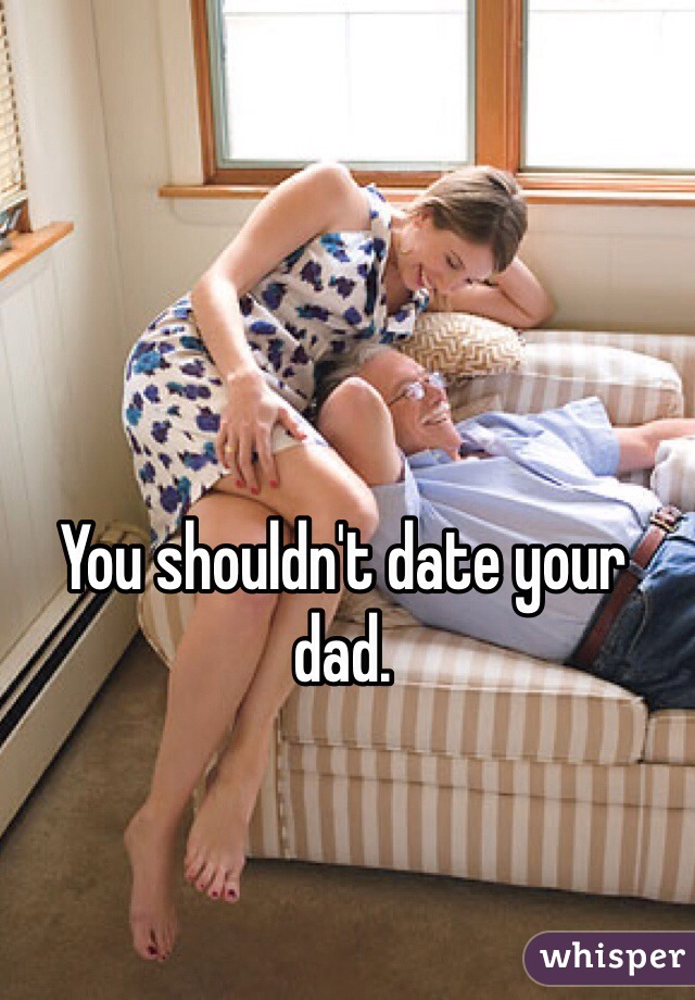 You shouldn't date your dad. 