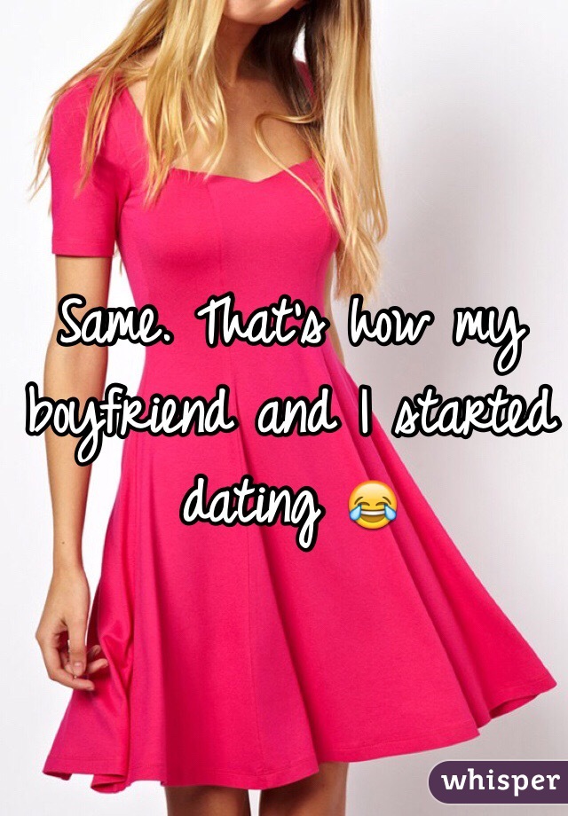 Same. That's how my boyfriend and I started dating 😂