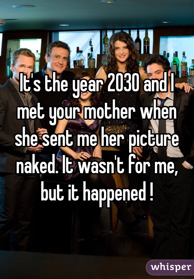 It's the year 2030 and I met your mother when she sent me her picture naked. It wasn't for me, but it happened !