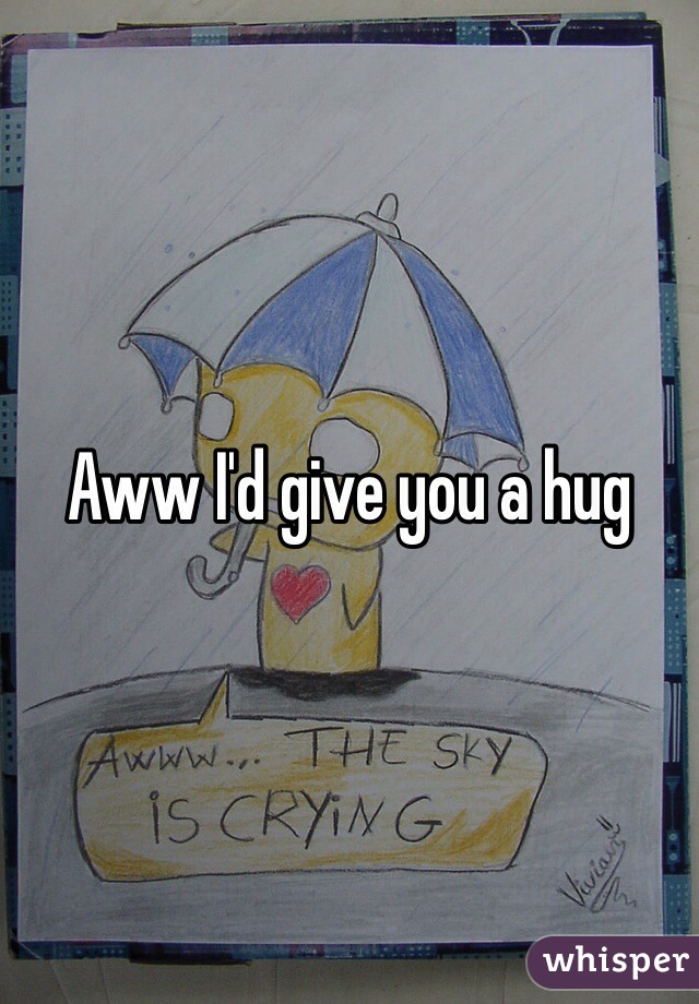 Aww I'd give you a hug