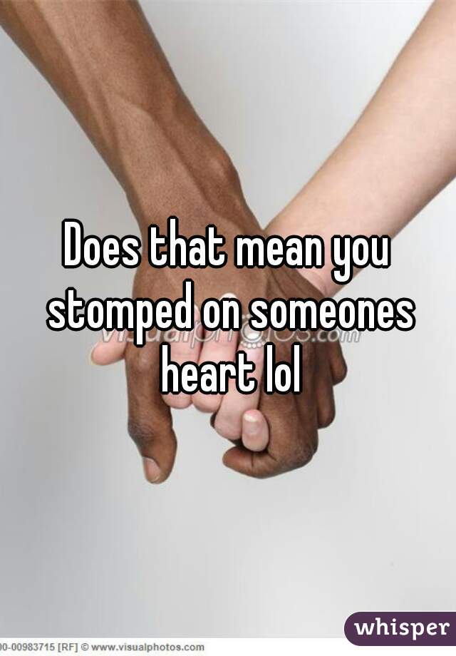 Does that mean you stomped on someones heart lol