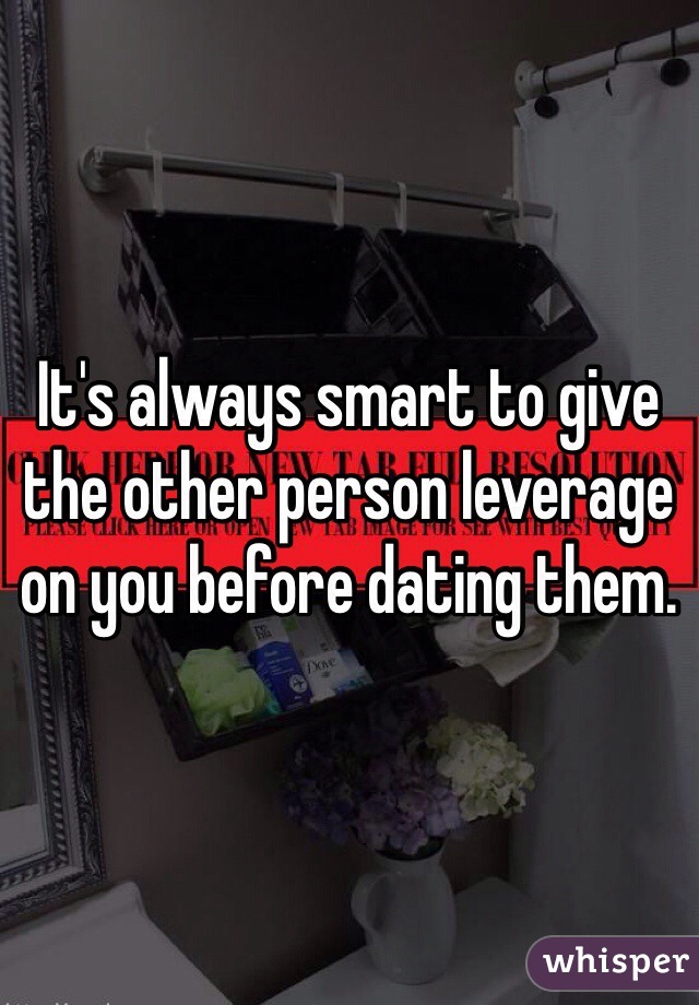 It's always smart to give the other person leverage on you before dating them.