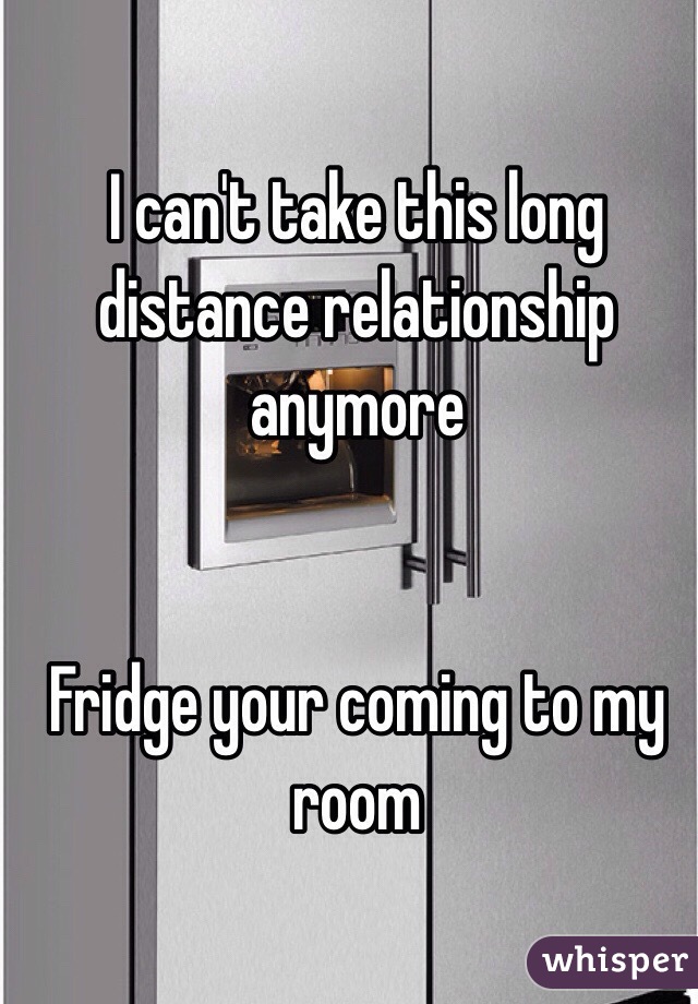 I can't take this long distance relationship anymore


Fridge your coming to my room
