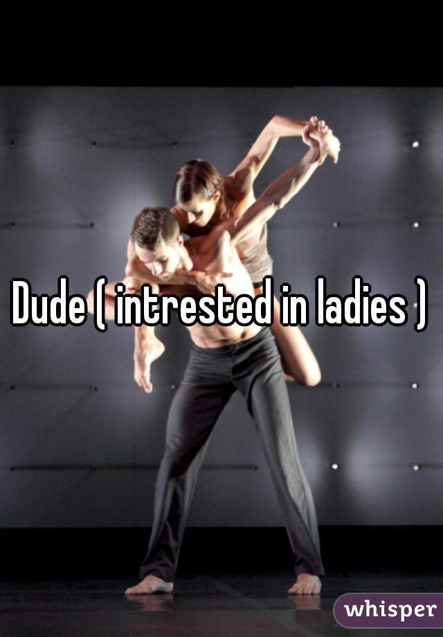 Dude ( intrested in ladies )