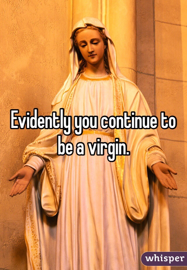 Evidently you continue to be a virgin. 