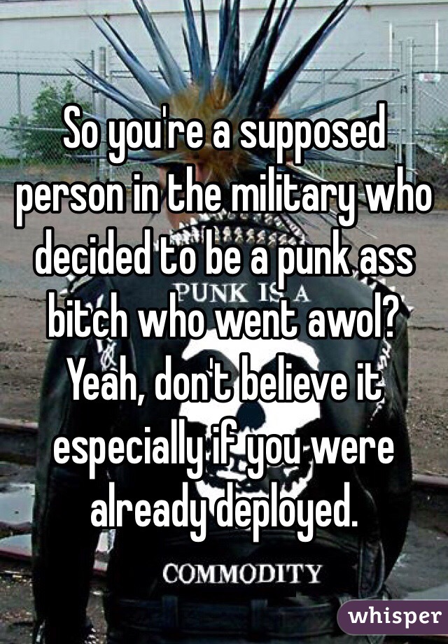 So you're a supposed person in the military who decided to be a punk ass bitch who went awol? Yeah, don't believe it especially if you were already deployed. 
