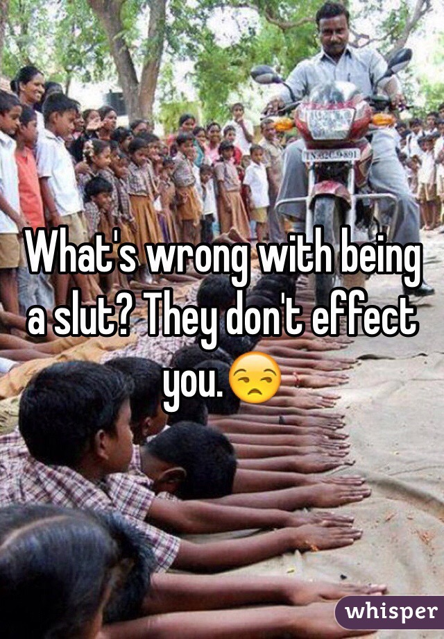 What's wrong with being a slut? They don't effect you.😒