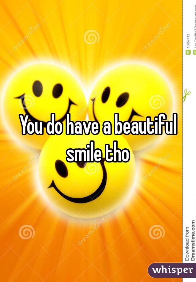 You do have a beautiful smile tho
