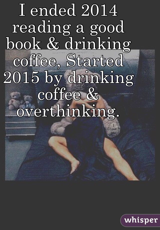 I ended 2014 reading a good book & drinking coffee, Started 2015 by drinking coffee & overthinking. 
