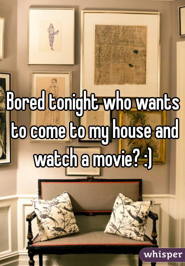 Bored tonight who wants to come to my house and watch a movie? :) 