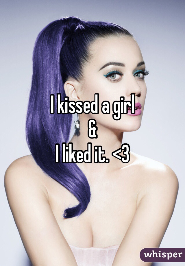 I kissed a girl
&
I liked it. <3