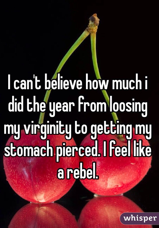 I can't believe how much i did the year from loosing my virginity to getting my stomach pierced. I feel like a rebel. 