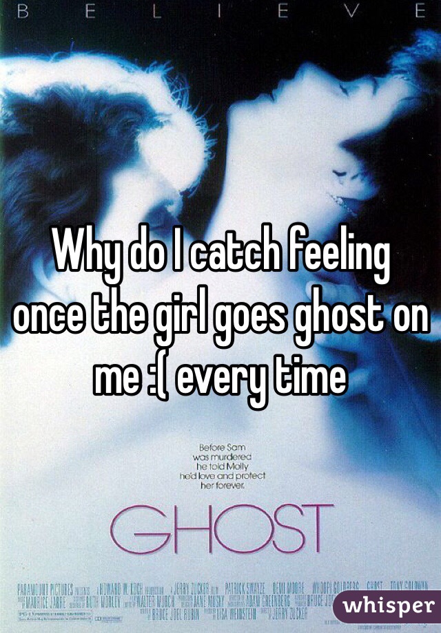 Why do I catch feeling once the girl goes ghost on me :( every time 