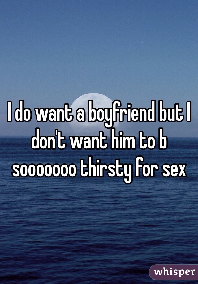 I do want a boyfriend but I don't want him to b sooooooo thirsty for sex 