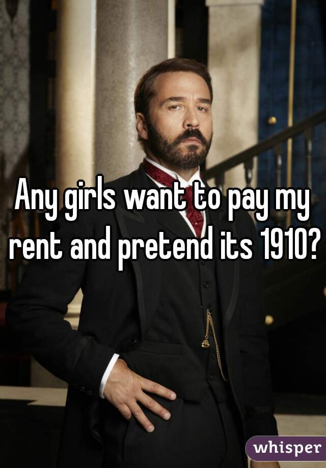 Any girls want to pay my rent and pretend its 1910?