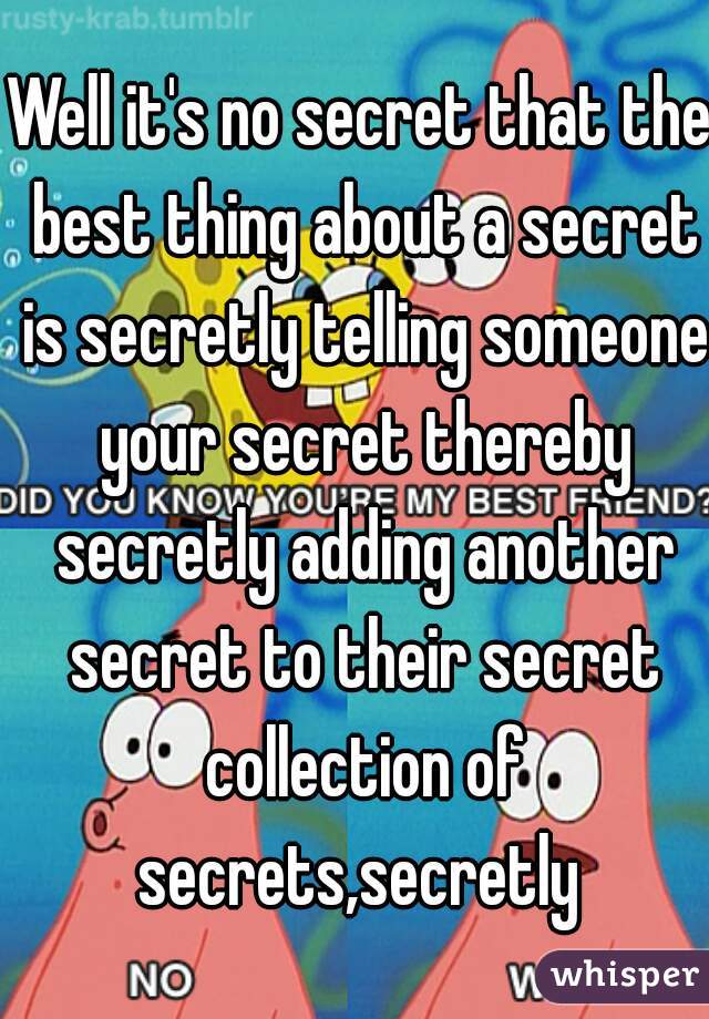 Well it's no secret that the best thing about a secret is secretly telling someone your secret thereby secretly adding another secret to their secret collection of secrets,secretly 