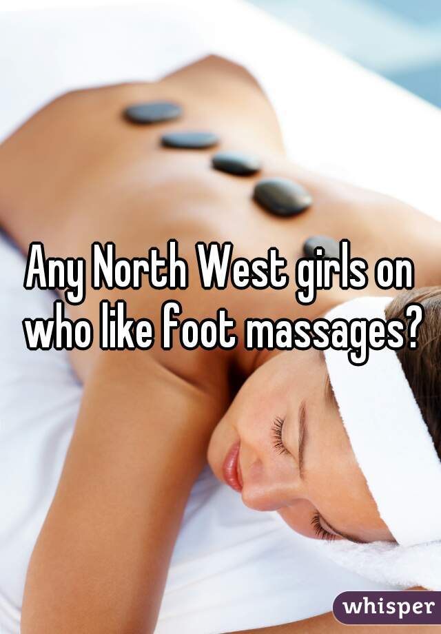 Any North West girls on who like foot massages?