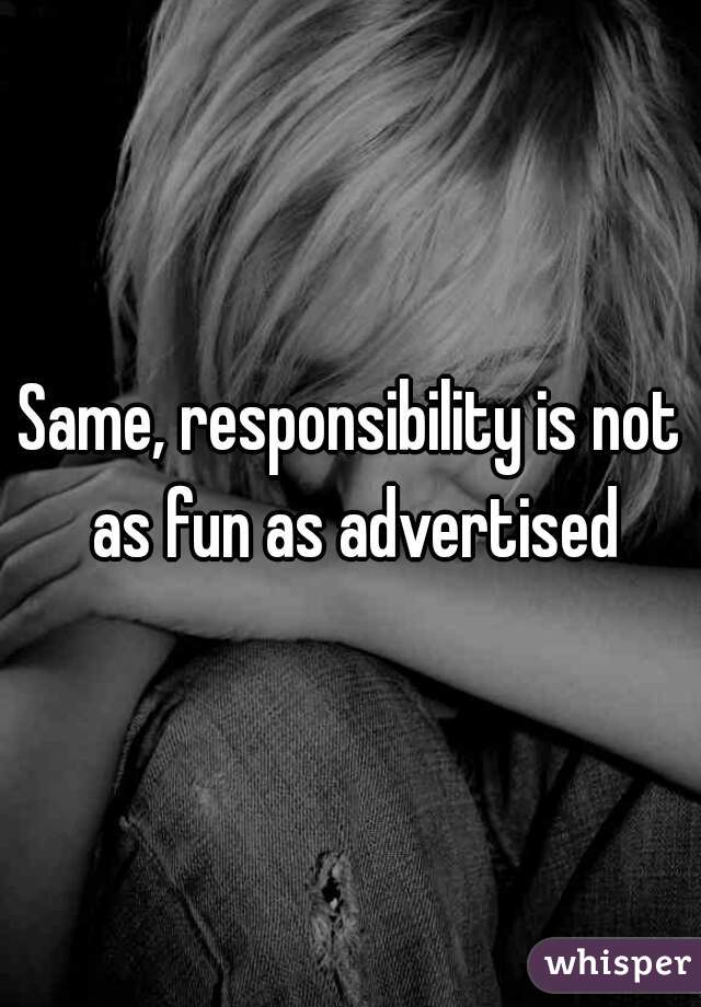 Same, responsibility is not as fun as advertised