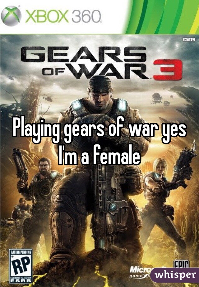 Playing gears of war yes I'm a female 