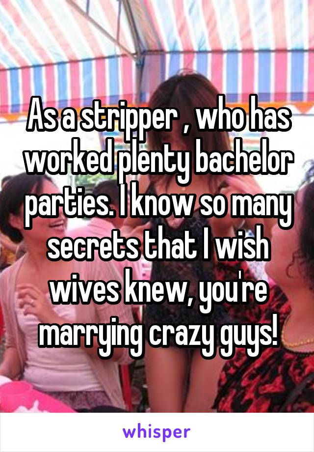 As a stripper , who has worked plenty bachelor parties. I know so many secrets that I wish wives knew, you're marrying crazy guys!