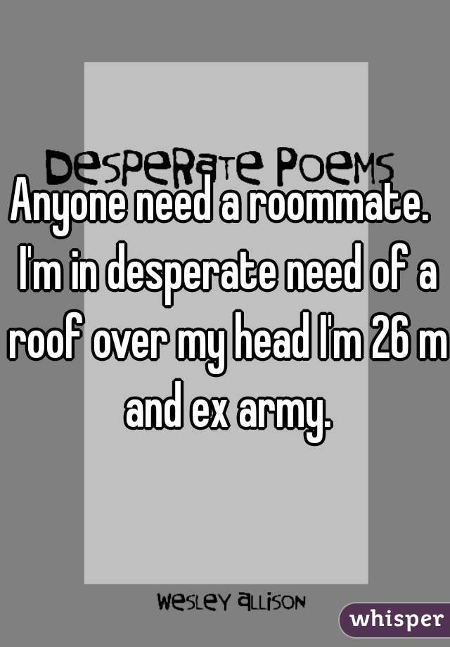 Anyone need a roommate.  I'm in desperate need of a roof over my head I'm 26 m and ex army.