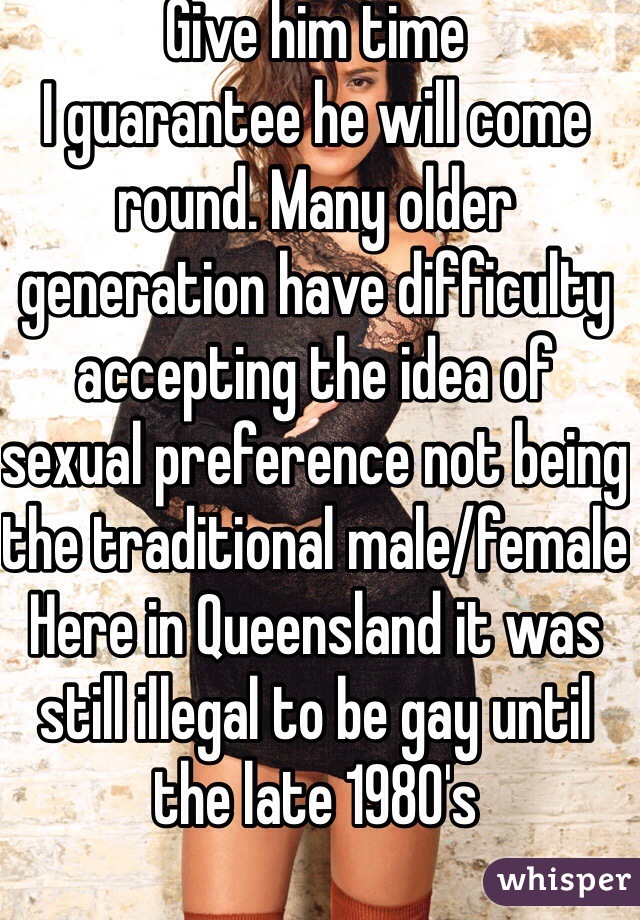 Give him time 
I guarantee he will come round. Many older generation have difficulty accepting the idea of sexual preference not being the traditional male/female
Here in Queensland it was still illegal to be gay until the late 1980's