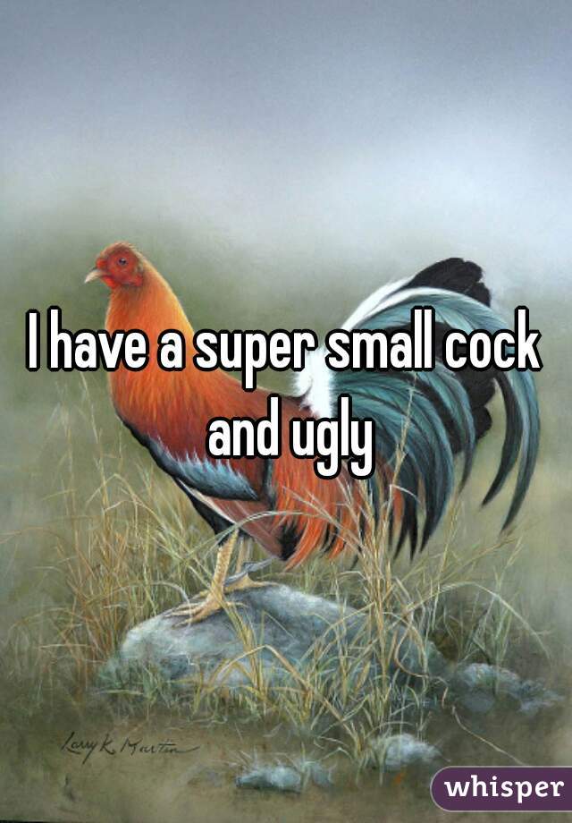 I have a super small cock and ugly