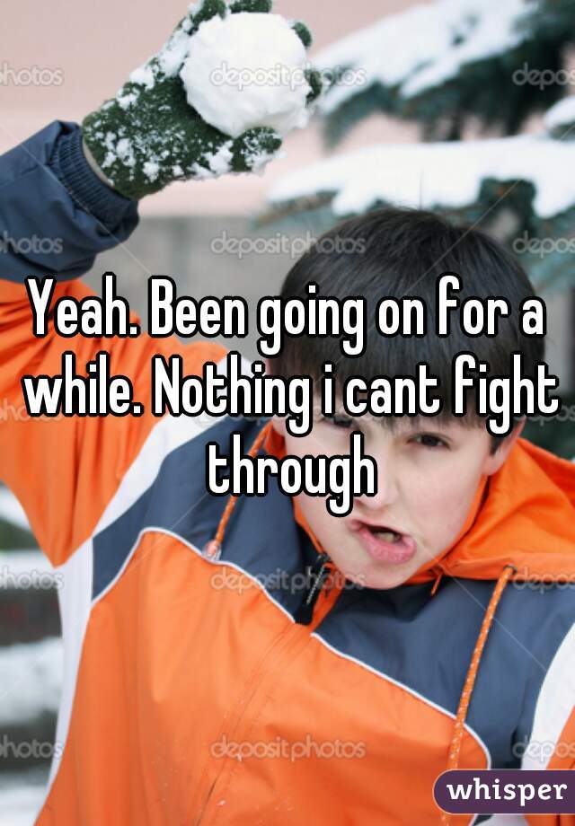 Yeah. Been going on for a while. Nothing i cant fight through