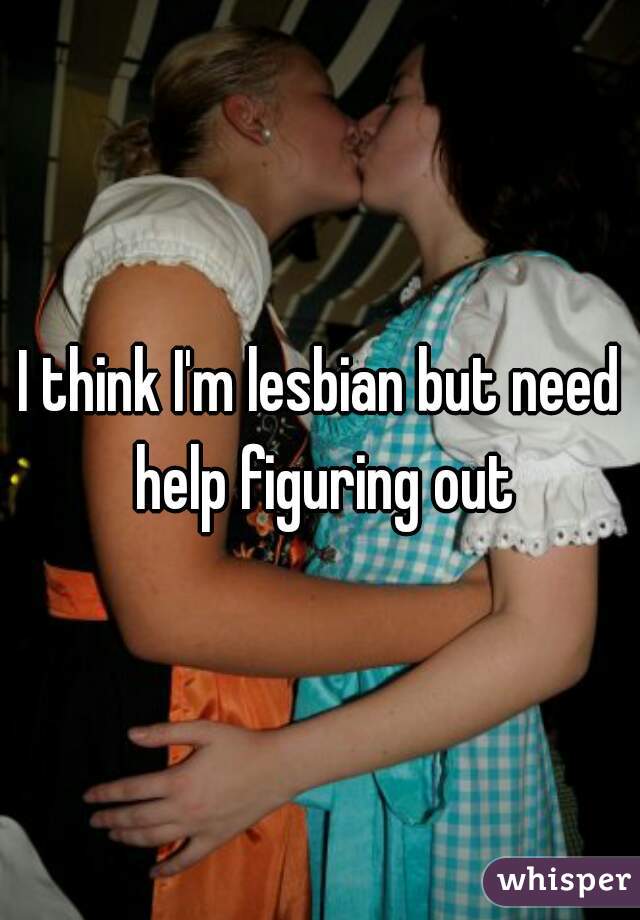 I think I'm lesbian but need help figuring out
