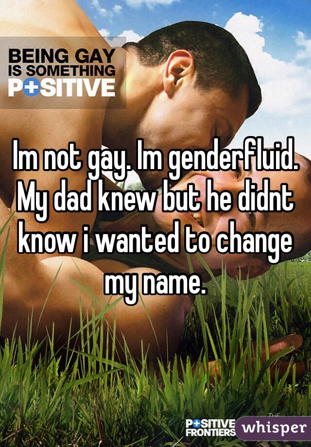 Im not gay. Im genderfluid. My dad knew but he didnt know i wanted to change my name. 