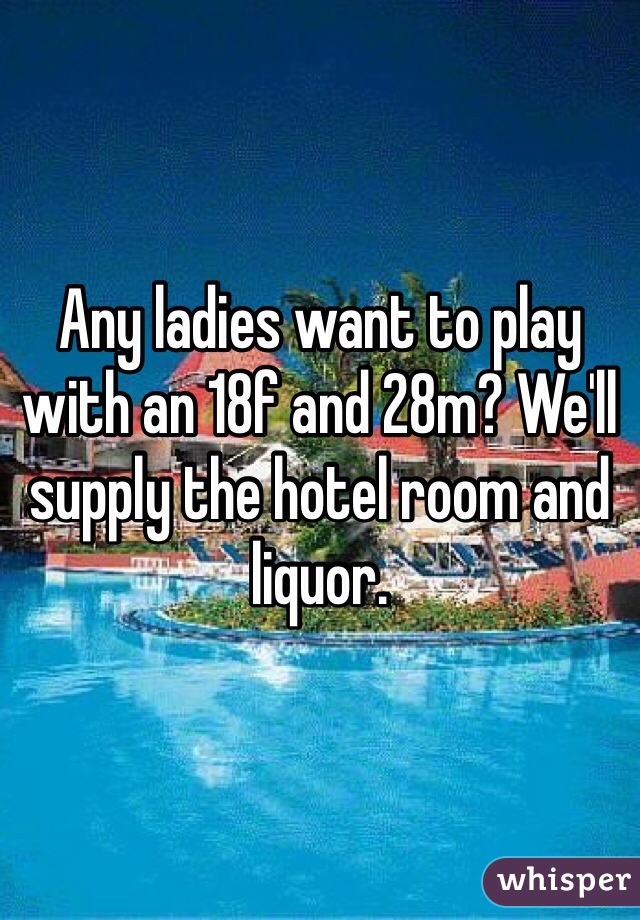 Any ladies want to play with an 18f and 28m? We'll supply the hotel room and liquor.