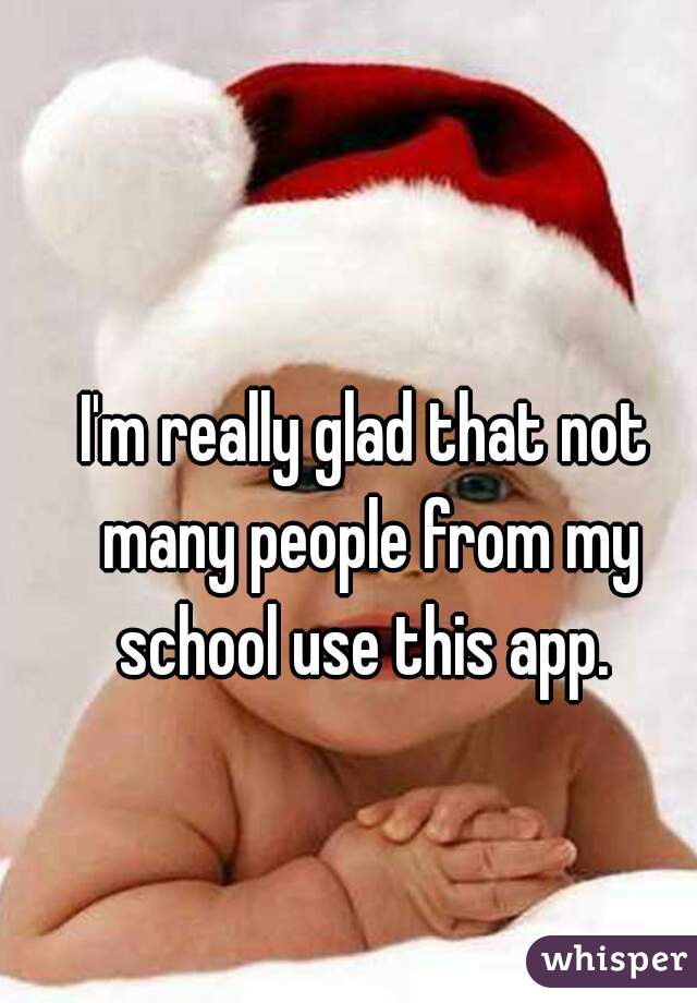 I'm really glad that not many people from my school use this app. 