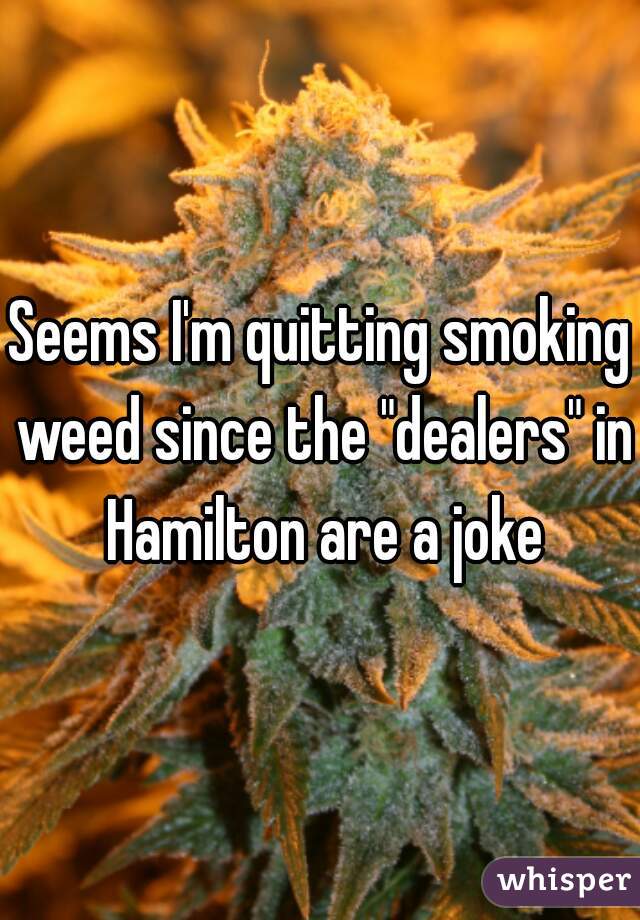 Seems I'm quitting smoking weed since the "dealers" in Hamilton are a joke