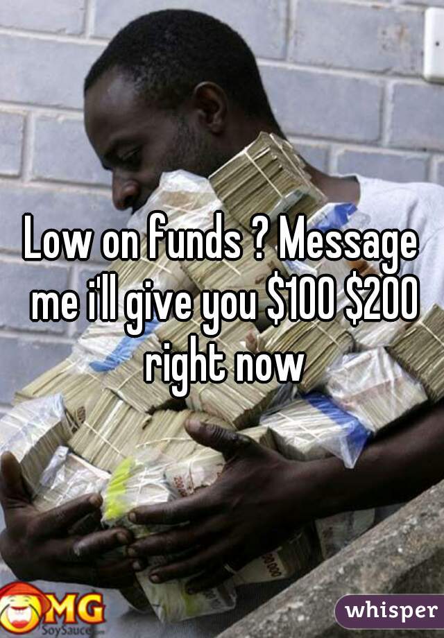 Low on funds ? Message me i'll give you $100 $200 right now