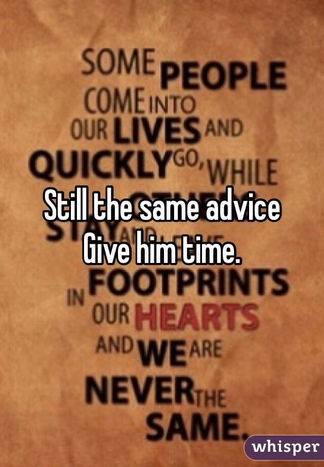 Still the same advice
Give him time. 