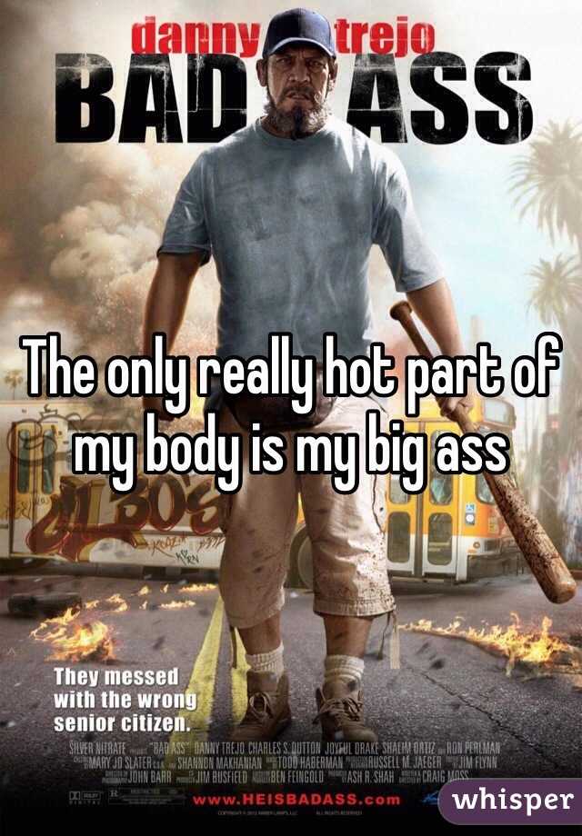The only really hot part of my body is my big ass 