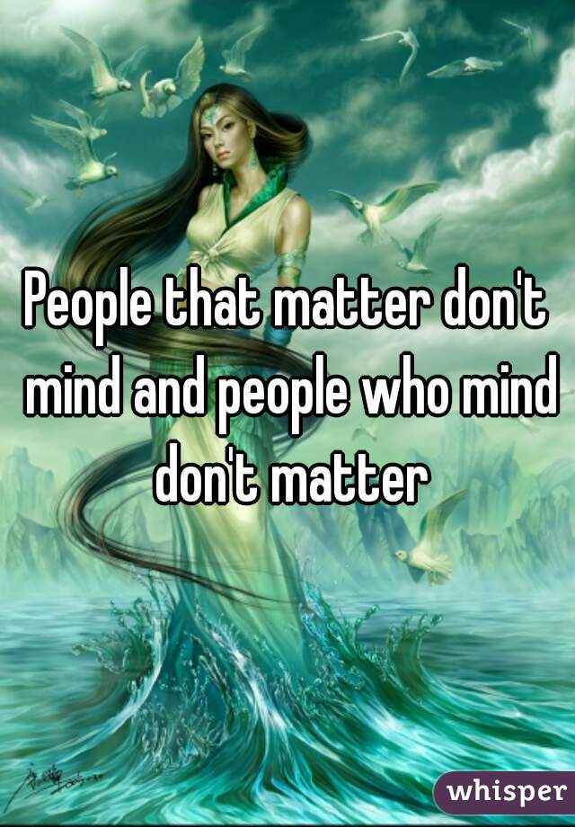 People that matter don't mind and people who mind don't matter