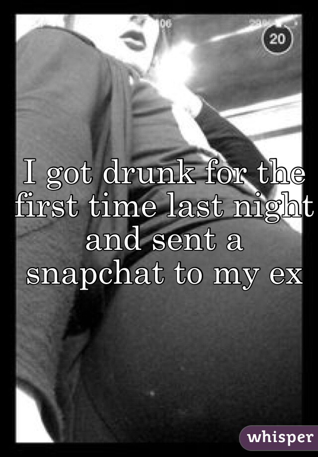 I got drunk for the first time last night and sent a snapchat to my ex 