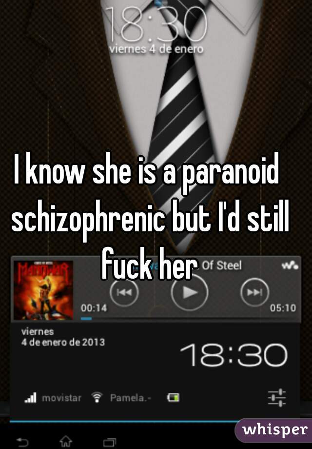 I know she is a paranoid schizophrenic but I'd still fuck her