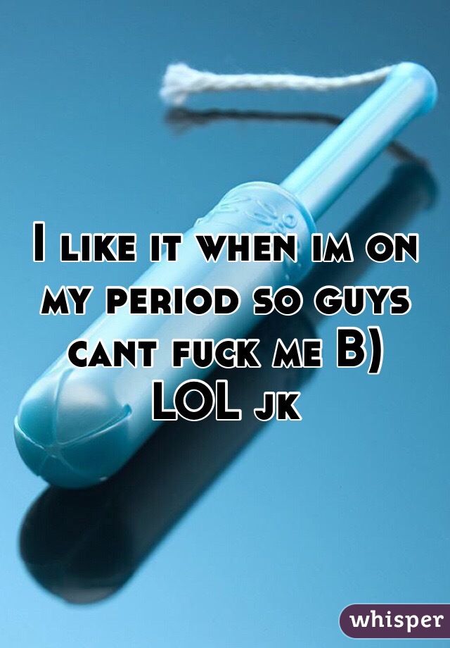 I like it when im on my period so guys cant fuck me B)
LOL jk