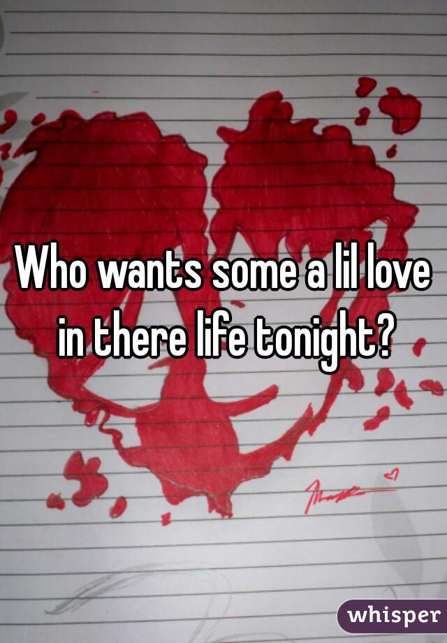 Who wants some a lil love in there life tonight?