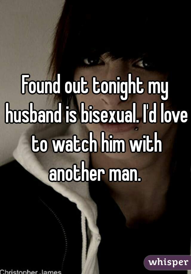 Found out tonight my husband is bisexual. I'd love to watch him with another man. 