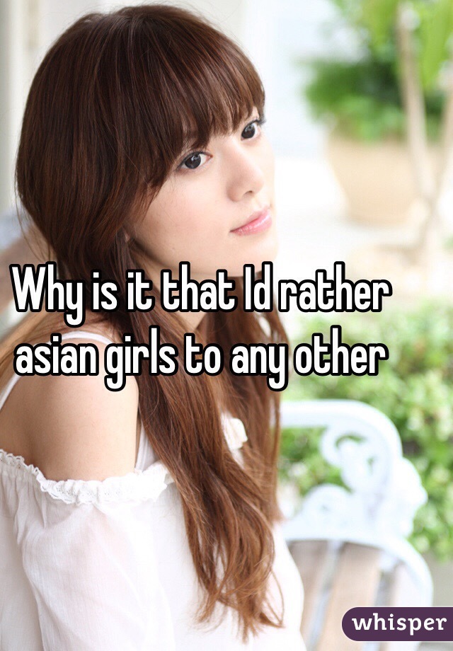 Why is it that Id rather asian girls to any other 