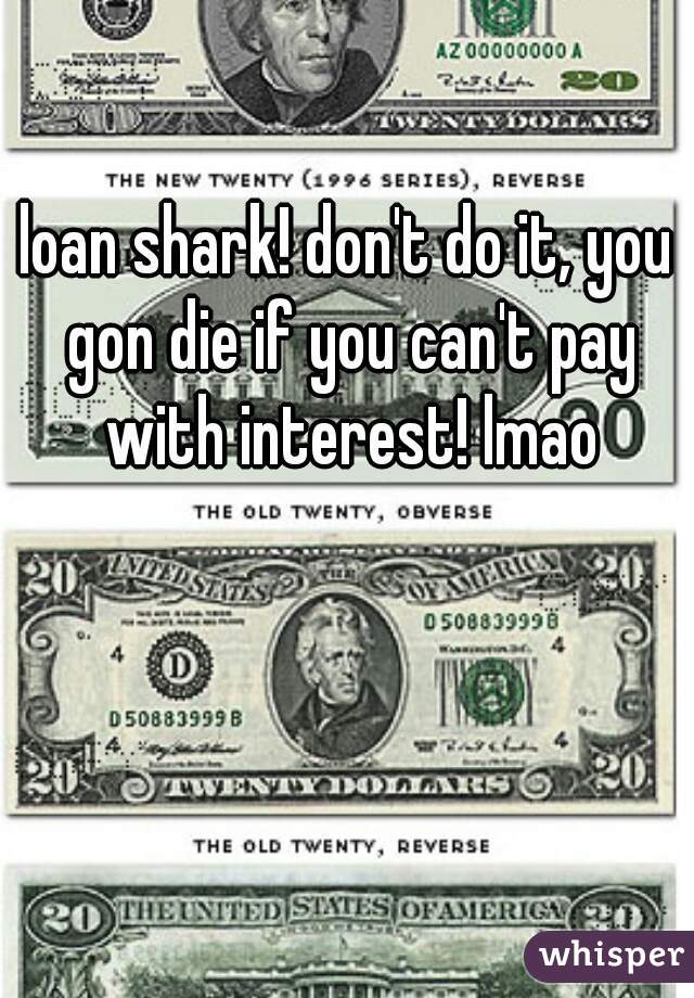 loan shark! don't do it, you gon die if you can't pay with interest! lmao