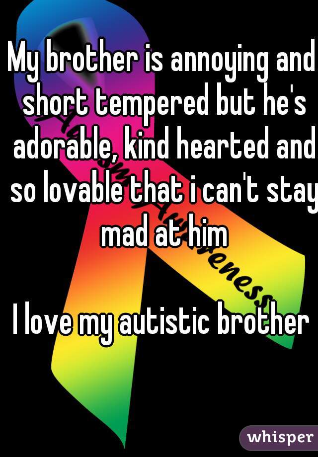 My brother is annoying and short tempered but he's adorable, kind hearted and so lovable that i can't stay mad at him

I love my autistic brother
