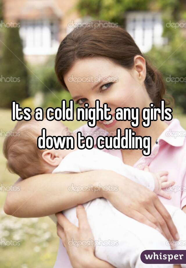 Its a cold night any girls down to cuddling